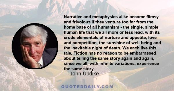 Narrative and metaphysics alike become flimsy and frivolous if they venture too far from the home base of all humanism - the single, simple human life that we all more or less lead, with its crude elementals of nurture