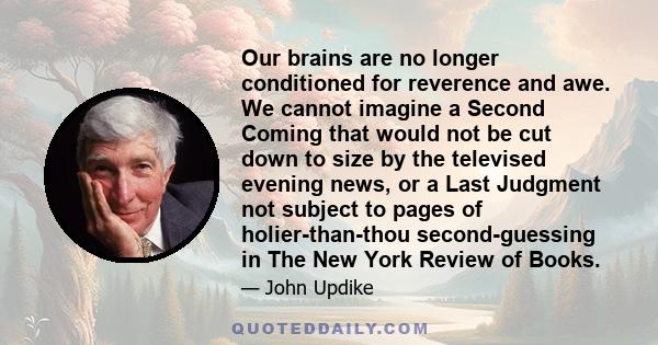 Our brains are no longer conditioned for reverence and awe. We cannot imagine a Second Coming that would not be cut down to size by the televised evening news, or a Last Judgment not subject to pages of holier-than-thou 