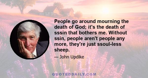 People go around mourning the death of God; it's the death of sssin that bothers me. Without ssin, people aren't people any more, they're just ssoul-less sheep.