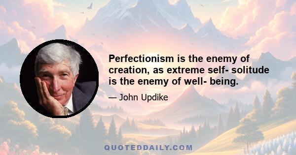 Perfectionism is the enemy of creation, as extreme self- solitude is the enemy of well- being.