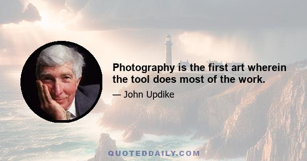 Photography is the first art wherein the tool does most of the work.