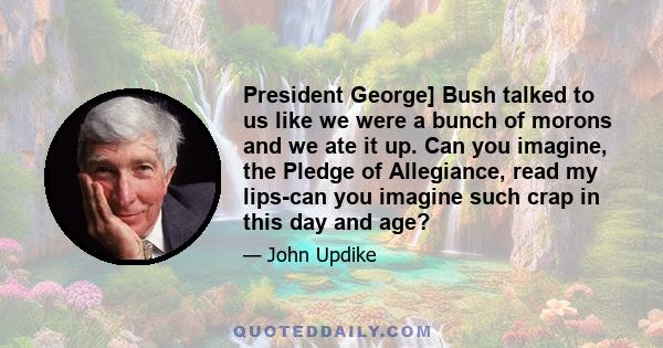 President George] Bush talked to us like we were a bunch of morons and we ate it up. Can you imagine, the Pledge of Allegiance, read my lips-can you imagine such crap in this day and age?