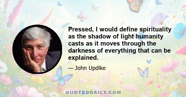 Pressed, I would define spirituality as the shadow of light humanity casts as it moves through the darkness of everything that can be explained.