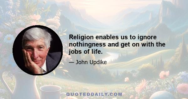 Religion enables us to ignore nothingness and get on with the jobs of life.