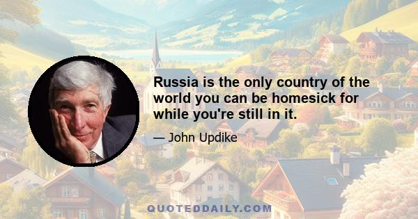 Russia is the only country of the world you can be homesick for while you're still in it.