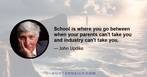 School is where you go between when your parents can't take you and industry can't take you.