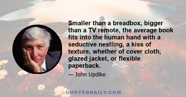 Smaller than a breadbox, bigger than a TV remote, the average book fits into the human hand with a seductive nestling, a kiss of texture, whether of cover cloth, glazed jacket, or flexible paperback.