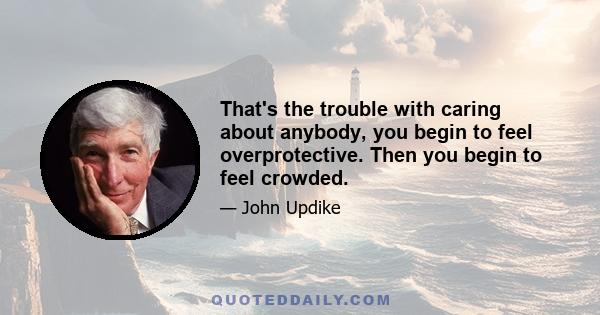 That's the trouble with caring about anybody, you begin to feel overprotective. Then you begin to feel crowded.