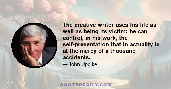 The creative writer uses his life as well as being its victim; he can control, in his work, the self-presentation that in actuality is at the mercy of a thousand accidents.