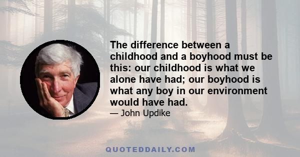 The difference between a childhood and a boyhood must be this: our childhood is what we alone have had; our boyhood is what any boy in our environment would have had.