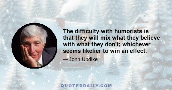 The difficulty with humorists is that they will mix what they believe with what they don't; whichever seems likelier to win an effect.