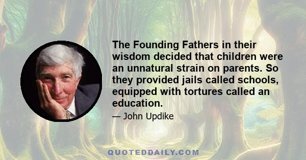 The Founding Fathers in their wisdom decided that children were an unnatural strain on parents. So they provided jails called schools, equipped with tortures called an education.