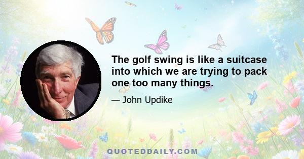 The golf swing is like a suitcase into which we are trying to pack one too many things.