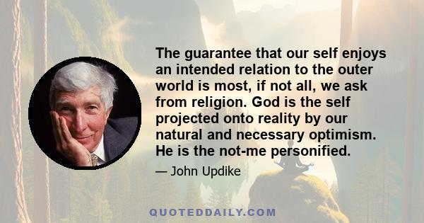 The guarantee that our self enjoys an intended relation to the outer world is most, if not all, we ask from religion. God is the self projected onto reality by our natural and necessary optimism. He is the not-me