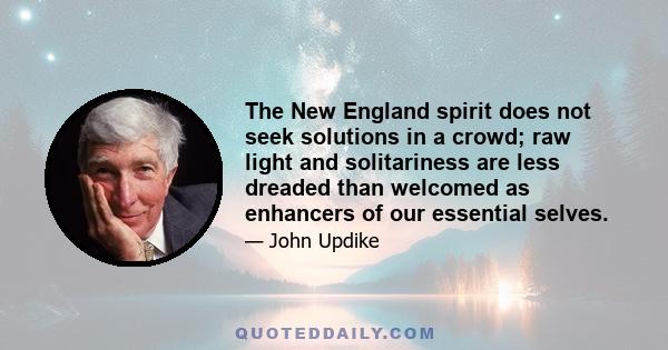 The New England spirit does not seek solutions in a crowd; raw light and solitariness are less dreaded than welcomed as enhancers of our essential selves.