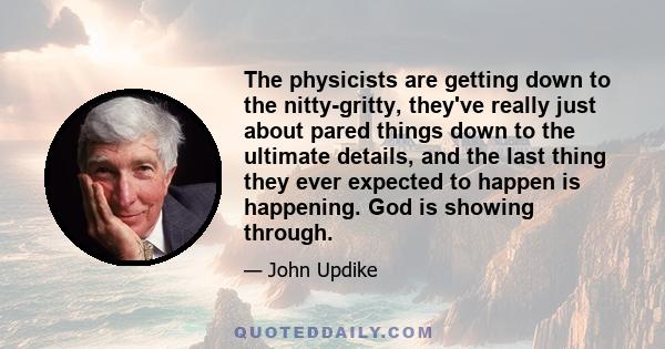 The physicists are getting down to the nitty-gritty, they've really just about pared things down to the ultimate details, and the last thing they ever expected to happen is happening. God is showing through.