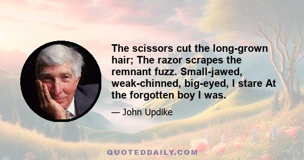 The scissors cut the long-grown hair; The razor scrapes the remnant fuzz. Small-jawed, weak-chinned, big-eyed, I stare At the forgotten boy I was.