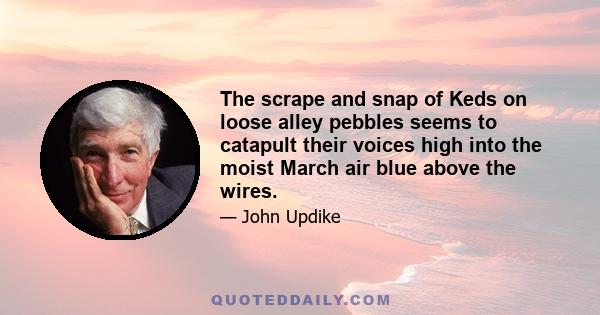 The scrape and snap of Keds on loose alley pebbles seems to catapult their voices high into the moist March air blue above the wires.