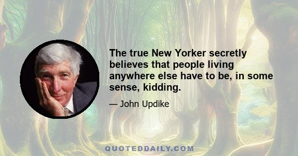 The true New Yorker secretly believes that people living anywhere else have to be, in some sense, kidding.