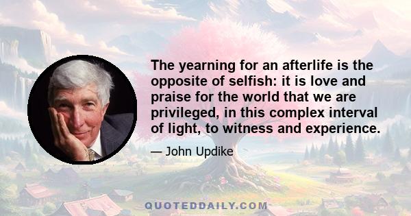 The yearning for an afterlife is the opposite of selfish: it is love and praise for the world that we are privileged, in this complex interval of light, to witness and experience.