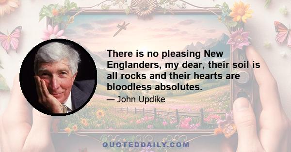 There is no pleasing New Englanders, my dear, their soil is all rocks and their hearts are bloodless absolutes.