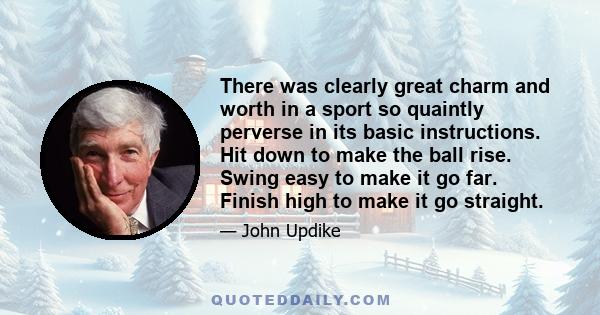 There was clearly great charm and worth in a sport so quaintly perverse in its basic instructions. Hit down to make the ball rise. Swing easy to make it go far. Finish high to make it go straight.