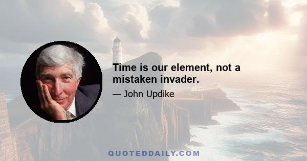 Time is our element, not a mistaken invader.