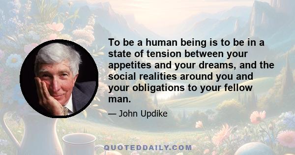 To be a human being is to be in a state of tension between your appetites and your dreams, and the social realities around you and your obligations to your fellow man.