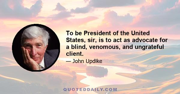 To be President of the United States, sir, is to act as advocate for a blind, venomous, and ungrateful client.