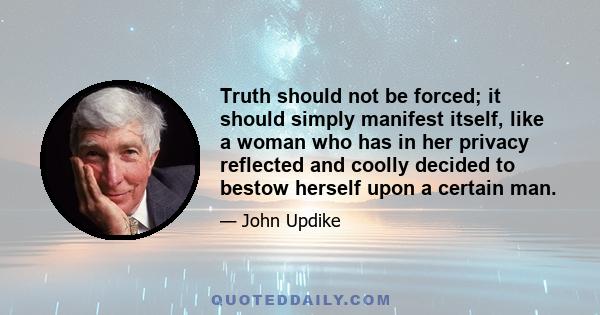 Truth should not be forced; it should simply manifest itself, like a woman who has in her privacy reflected and coolly decided to bestow herself upon a certain man.