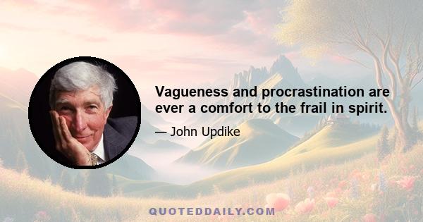 Vagueness and procrastination are ever a comfort to the frail in spirit.