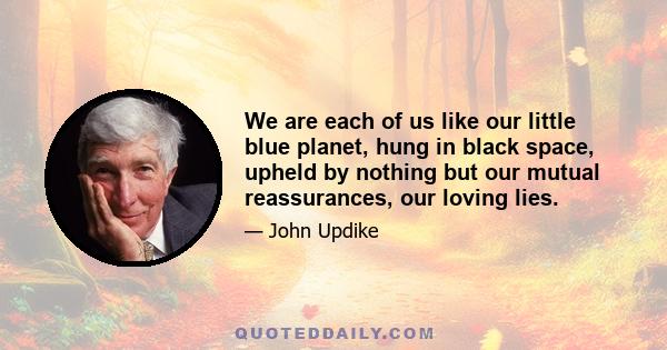 We are each of us like our little blue planet, hung in black space, upheld by nothing but our mutual reassurances, our loving lies.