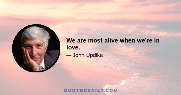 We are most alive when we're in love.