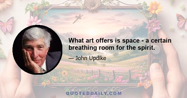 What art offers is space - a certain breathing room for the spirit.