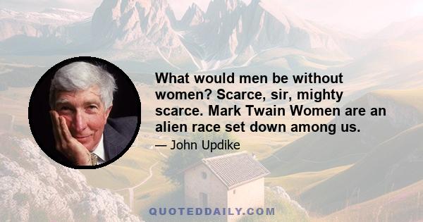 What would men be without women? Scarce, sir, mighty scarce. Mark Twain Women are an alien race set down among us.