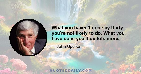 What you haven't done by thirty you're not likely to do. What you have done you'll do lots more.