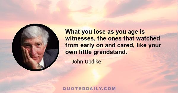 What you lose as you age is witnesses, the ones that watched from early on and cared, like your own little grandstand.