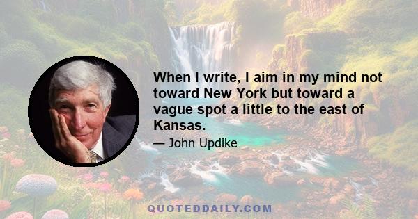 When I write, I aim in my mind not toward New York but toward a vague spot a little to the east of Kansas.