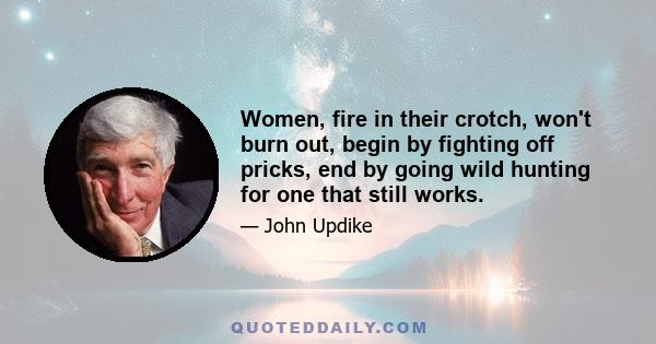 Women, fire in their crotch, won't burn out, begin by fighting off pricks, end by going wild hunting for one that still works.