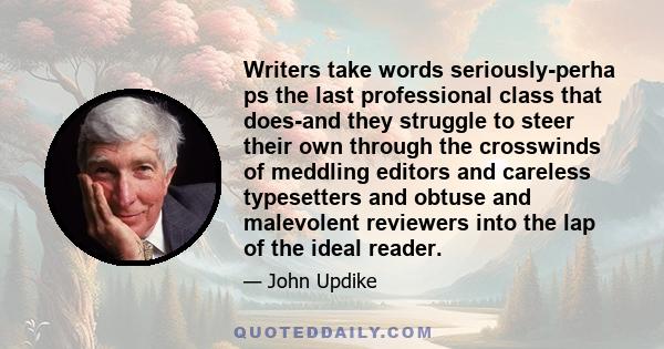 Writers take words seriously-perha ps the last professional class that does-and they struggle to steer their own through the crosswinds of meddling editors and careless typesetters and obtuse and malevolent reviewers