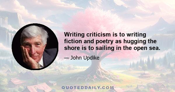 Writing criticism is to writing fiction and poetry as hugging the shore is to sailing in the open sea.