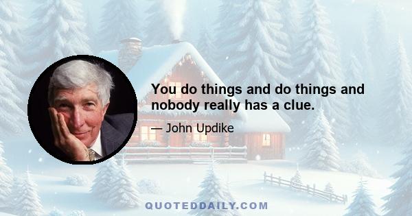 You do things and do things and nobody really has a clue.