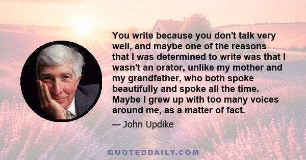 You write because you don't talk very well, and maybe one of the reasons that I was determined to write was that I wasn't an orator, unlike my mother and my grandfather, who both spoke beautifully and spoke all the