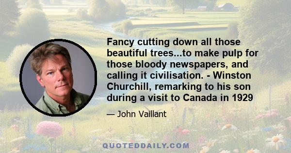 Fancy cutting down all those beautiful trees...to make pulp for those bloody newspapers, and calling it civilisation. - Winston Churchill, remarking to his son during a visit to Canada in 1929