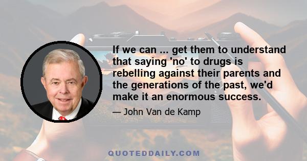 If we can ... get them to understand that saying 'no' to drugs is rebelling against their parents and the generations of the past, we'd make it an enormous success.