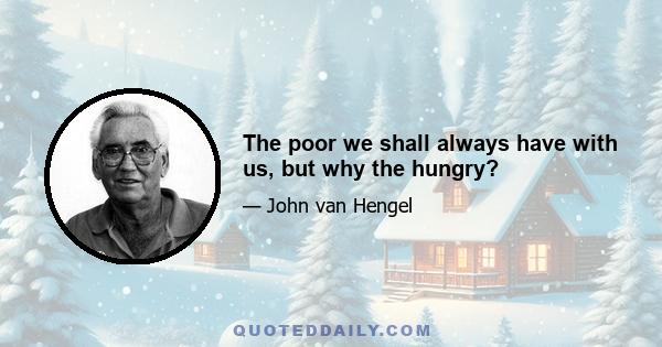 The poor we shall always have with us, but why the hungry?