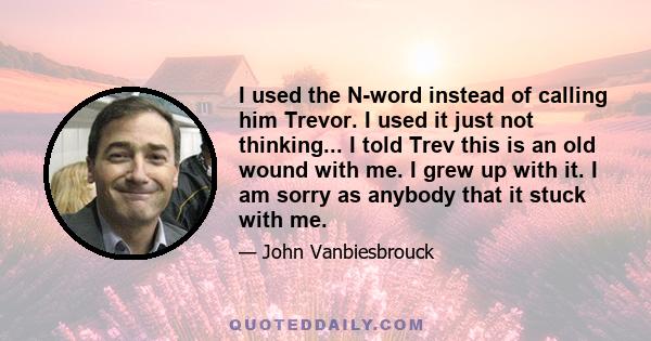 I used the N-word instead of calling him Trevor. I used it just not thinking... I told Trev this is an old wound with me. I grew up with it. I am sorry as anybody that it stuck with me.