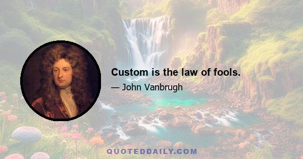 Custom is the law of fools.