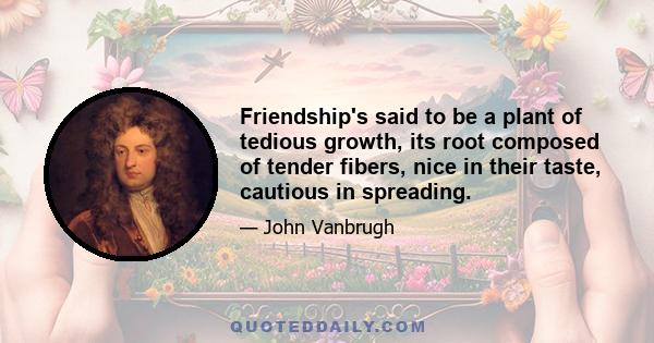 Friendship's said to be a plant of tedious growth, its root composed of tender fibers, nice in their taste, cautious in spreading.