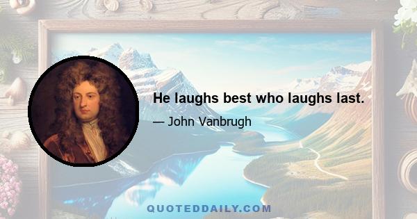 He laughs best who laughs last.